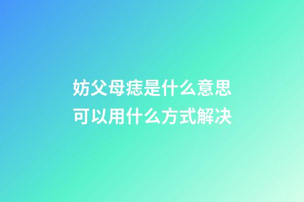 妨父母痣是什么意思?可以用什么方式解决?