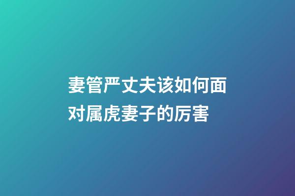 妻管严丈夫该如何面对属虎妻子的厉害
