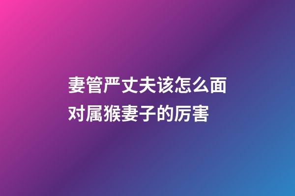 妻管严丈夫该怎么面对属猴妻子的厉害