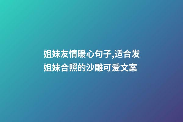 姐妹友情暖心句子,适合发姐妹合照的沙雕可爱文案-第1张-观点-玄机派