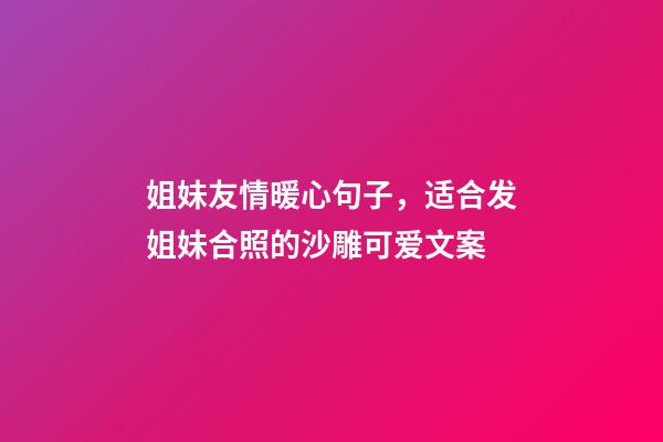 姐妹友情暖心句子，适合发姐妹合照的沙雕可爱文案-第1张-观点-玄机派