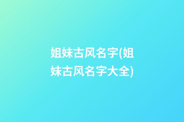 姐妹古风名字(姐妹古风名字大全)