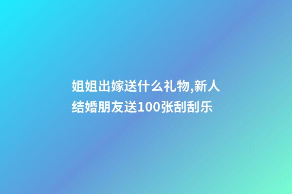 姐姐出嫁送什么礼物,新人结婚朋友送100张刮刮乐-第1张-观点-玄机派