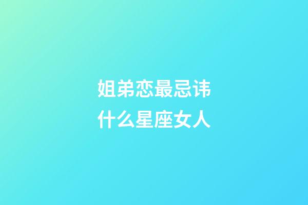 姐弟恋最忌讳什么星座女人-第1张-星座运势-玄机派