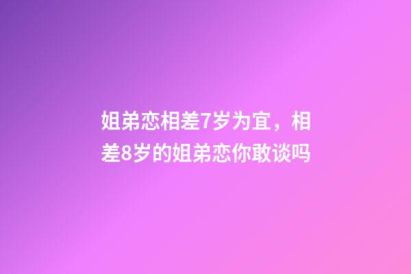 姐弟恋相差7岁为宜，相差8岁的姐弟恋你敢谈吗-第1张-观点-玄机派