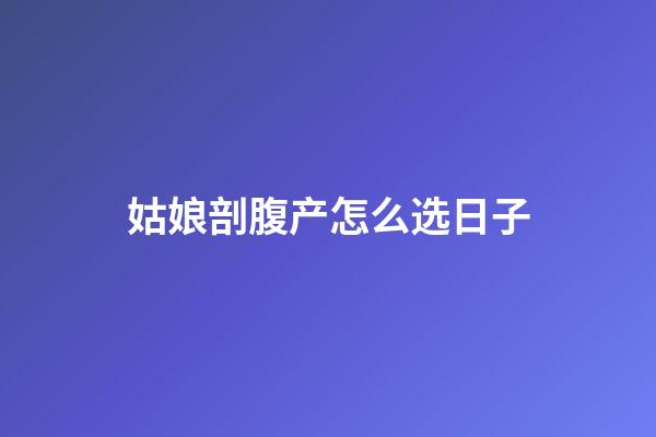 姑娘剖腹产怎么选日子