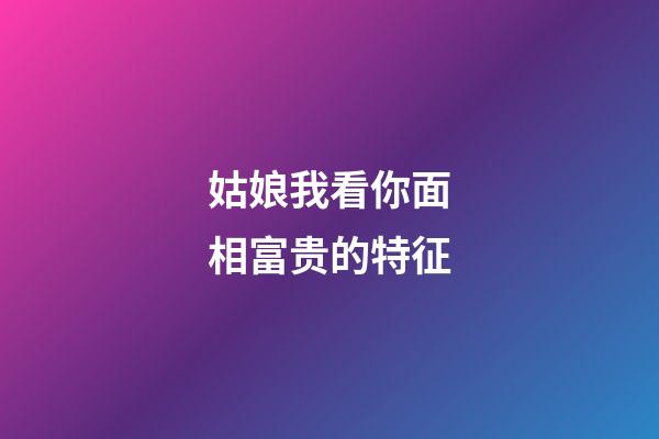 姑娘我看你面相富贵的特征