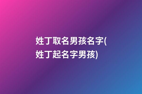 姓丁取名男孩名字(姓丁起名字男孩)