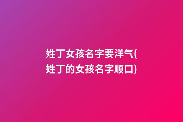 姓丁女孩名字要洋气(姓丁的女孩名字顺口)
