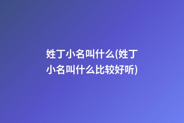 姓丁小名叫什么(姓丁小名叫什么比较好听)