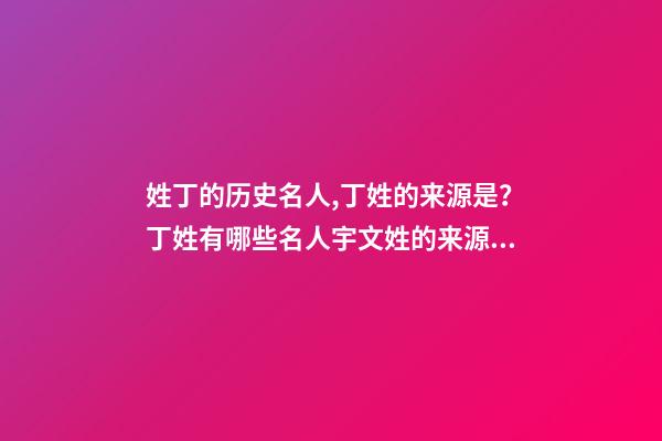 姓丁的历史名人,丁姓的来源是？丁姓有哪些名人宇文姓的来源是？