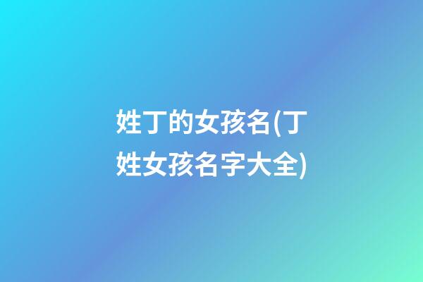姓丁的女孩名(丁姓女孩名字大全)
