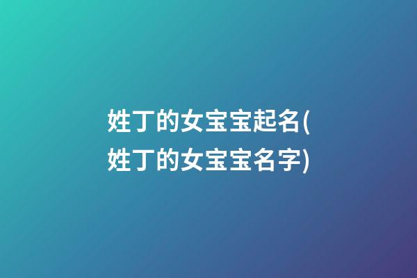 姓丁的女宝宝起名(姓丁的女宝宝名字)