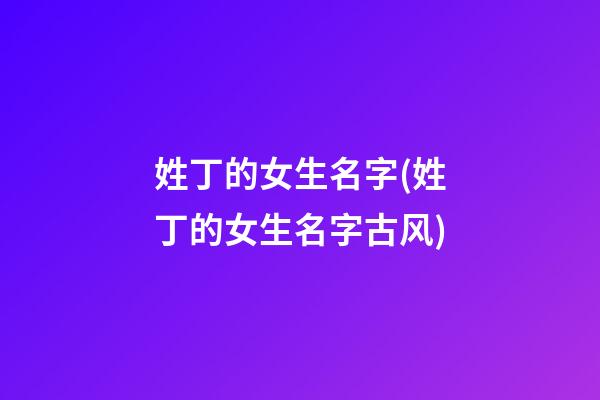 姓丁的女生名字(姓丁的女生名字古风)