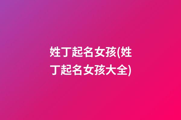 姓丁起名女孩(姓丁起名女孩大全)