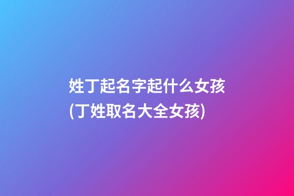 姓丁起名字起什么女孩(丁姓取名大全女孩)