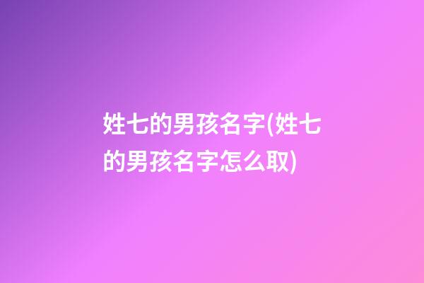 姓七的男孩名字(姓七的男孩名字怎么取)