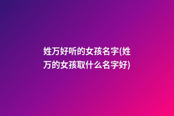姓万好听的女孩名字(姓万的女孩取什么名字好)
