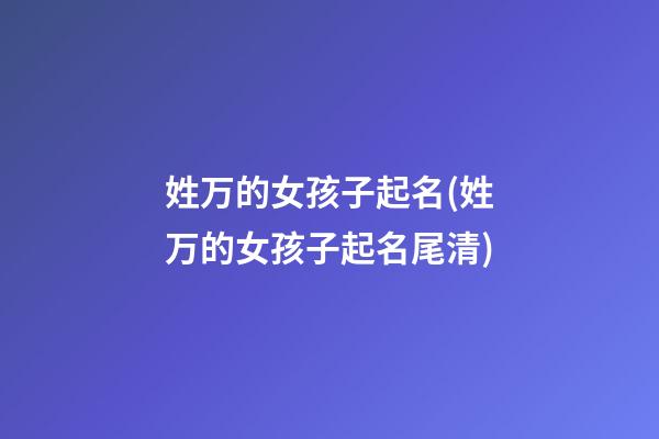 姓万的女孩子起名(姓万的女孩子起名尾清)