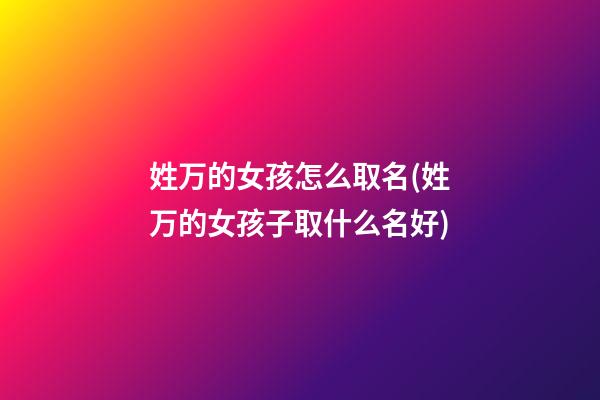 姓万的女孩怎么取名(姓万的女孩子取什么名好)