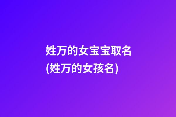 姓万的女宝宝取名(姓万的女孩名)