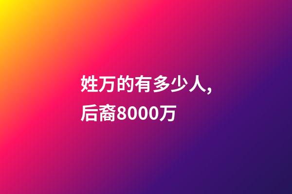 姓万的有多少人,后裔8000万-第1张-观点-玄机派