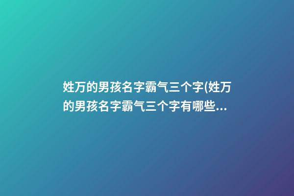 姓万的男孩名字霸气三个字(姓万的男孩名字霸气三个字有哪些)