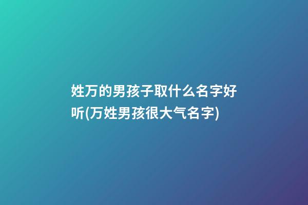 姓万的男孩子取什么名字好听(万姓男孩很大气名字)