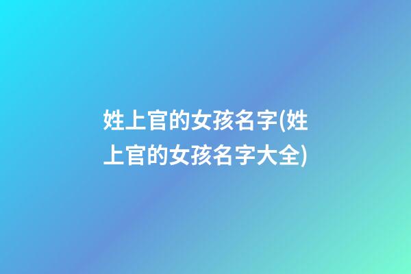 姓上官的女孩名字(姓上官的女孩名字大全)