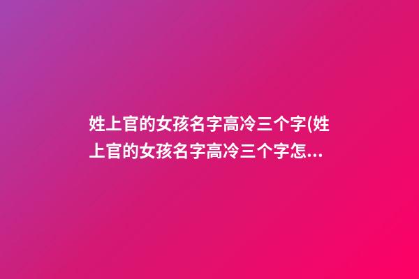 姓上官的女孩名字高冷三个字(姓上官的女孩名字高冷三个字怎么取)