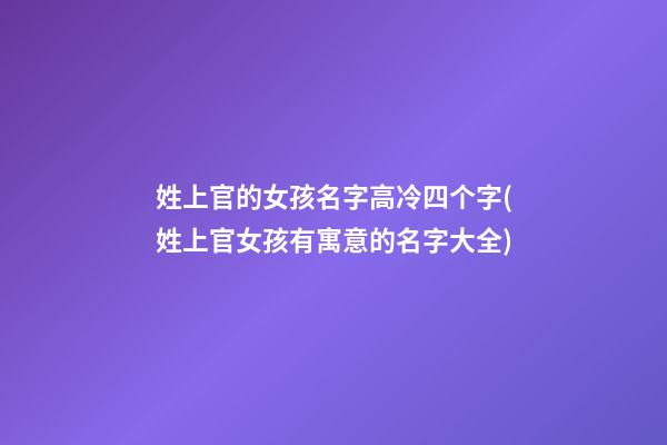 姓上官的女孩名字高冷四个字(姓上官女孩有寓意的名字大全)