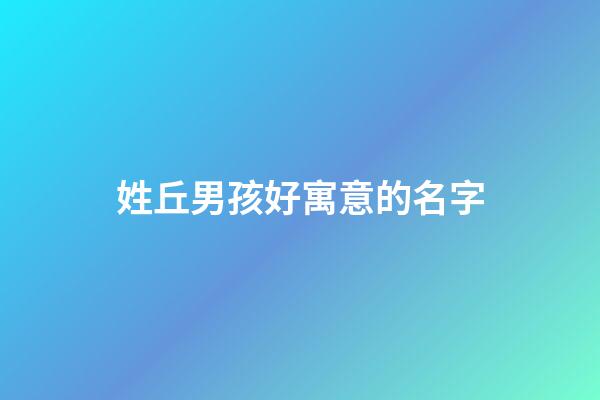 姓丘男孩好寓意的名字