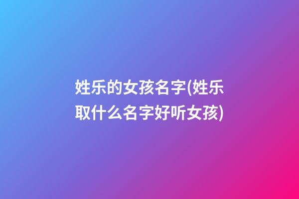 姓乐的女孩名字(姓乐取什么名字好听女孩)
