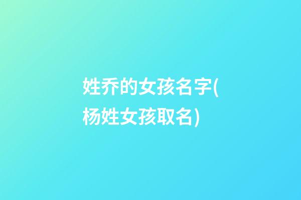 姓乔的女孩名字(杨姓女孩取名)