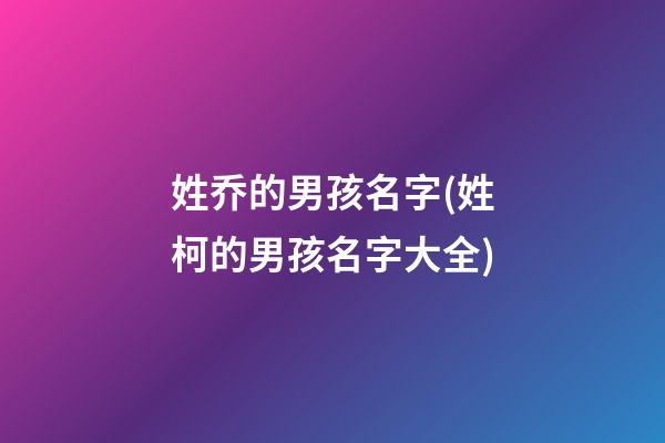 姓乔的男孩名字(姓柯的男孩名字大全)