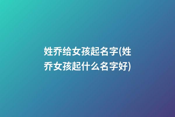姓乔给女孩起名字(姓乔女孩起什么名字好)