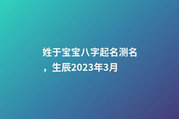 姓于宝宝八字起名测名，生辰2023年3月