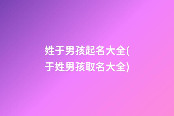 姓于男孩起名大全(于姓男孩取名大全)