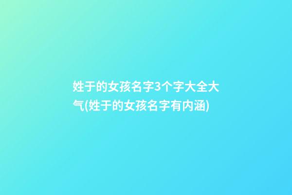 姓于的女孩名字3个字大全大气(姓于的女孩名字有内涵)