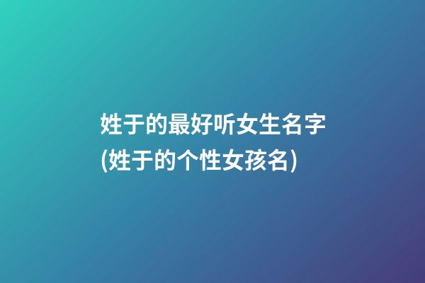 姓于的最好听女生名字(姓于的个性女孩名)