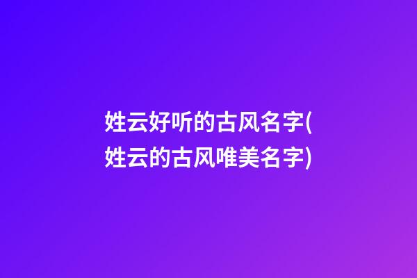 姓云好听的古风名字(姓云的古风唯美名字)