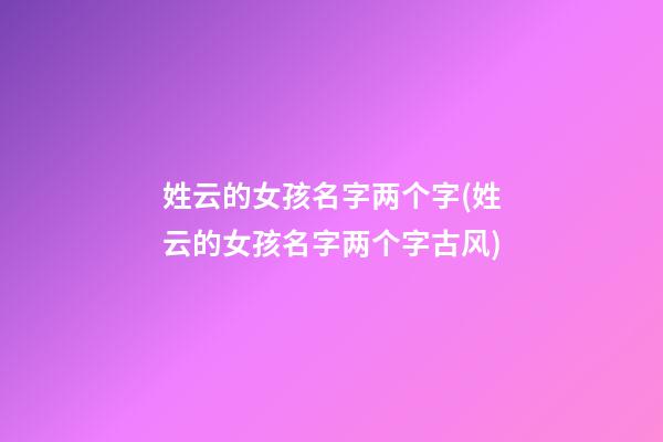 姓云的女孩名字两个字(姓云的女孩名字两个字古风)