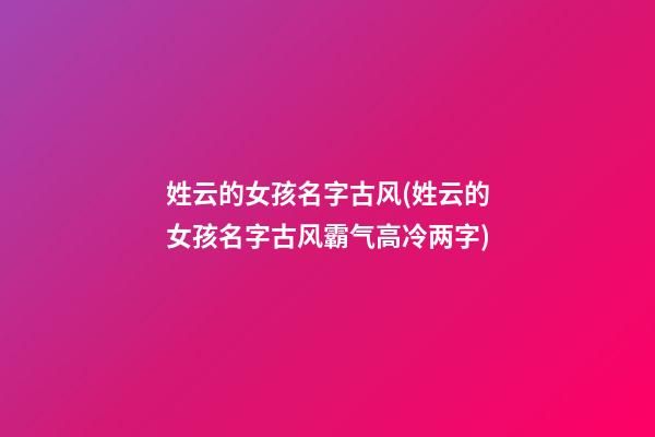 姓云的女孩名字古风(姓云的女孩名字古风霸气高冷两字)