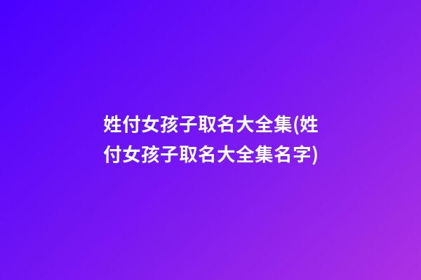 姓付女孩子取名大全集(姓付女孩子取名大全集名字)
