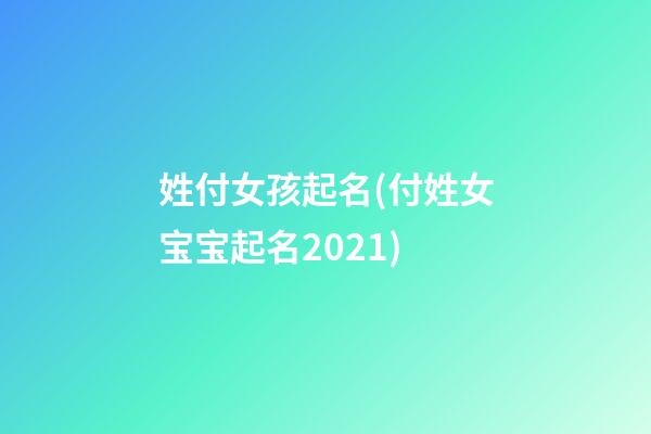 姓付女孩起名(付姓女宝宝起名2021)