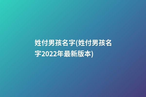 姓付男孩名字(姓付男孩名字2022年最新版本)