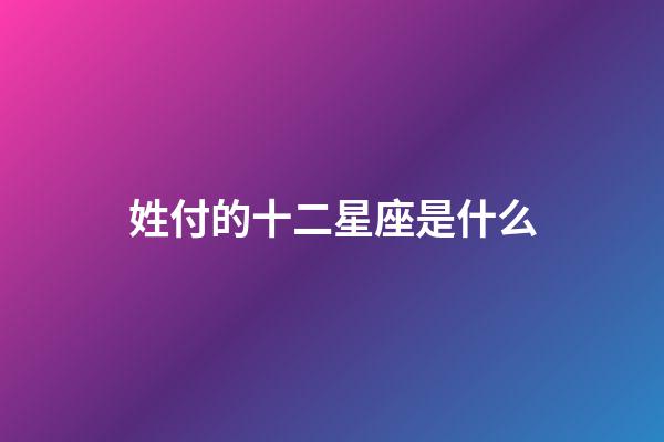 姓付的十二星座是什么-第1张-星座运势-玄机派