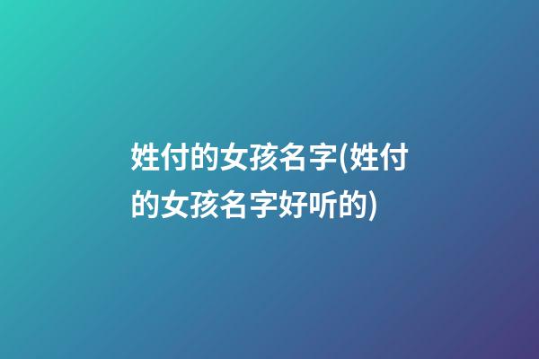 姓付的女孩名字(姓付的女孩名字好听的)