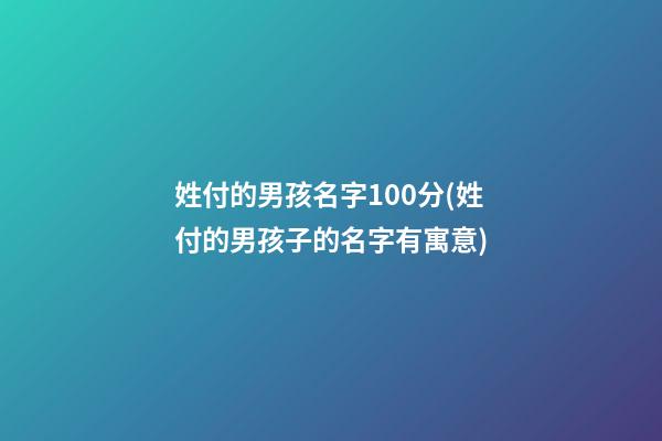 姓付的男孩名字100分(姓付的男孩子的名字有寓意)