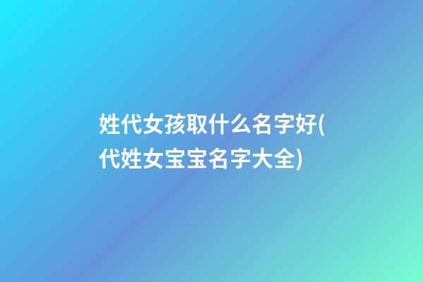 姓代女孩取什么名字好(代姓女宝宝名字大全)